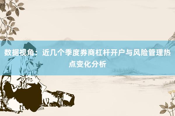 数据视角：近几个季度券商杠杆开户与风险管理热点变化分析
