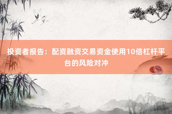 投资者报告：配资融资交易资金使用10倍杠杆平台的风险对冲