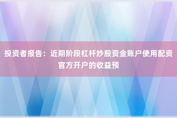 投资者报告：近期阶段杠杆炒股资金账户使用配资官方开户的收益预