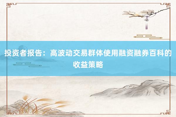 投资者报告：高波动交易群体使用融资融券百科的收益策略