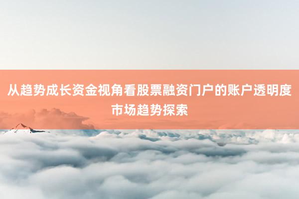 从趋势成长资金视角看股票融资门户的账户透明度市场趋势探索