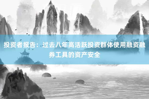 投资者报告：过去八年高活跃投资群体使用融资融券工具的资产安全