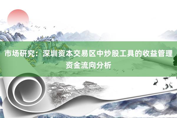 市场研究：深圳资本交易区中炒股工具的收益管理资金流向分析