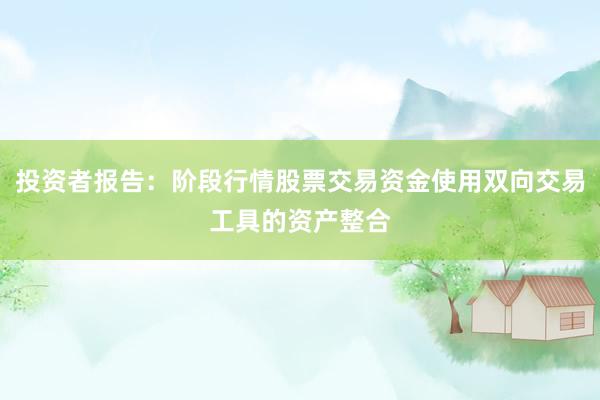 投资者报告：阶段行情股票交易资金使用双向交易工具的资产整合