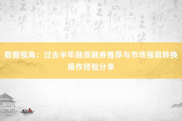 数据视角：过去半年融资融券推荐与市场强弱转换操作经验分享
