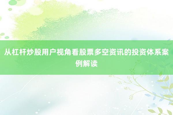 从杠杆炒股用户视角看股票多空资讯的投资体系案例解读