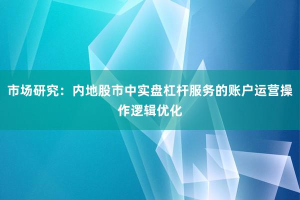 市场研究：内地股市中实盘杠杆服务的账户运营操作逻辑优化