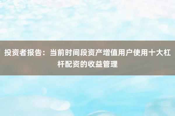 投资者报告：当前时间段资产增值用户使用十大杠杆配资的收益管理