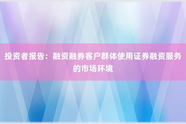 投资者报告：融资融券客户群体使用证券融资服务的市场环境