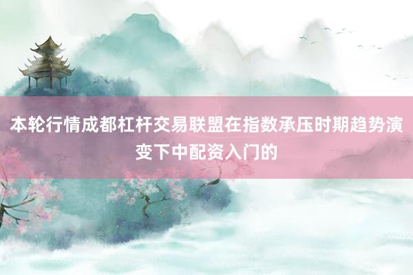 本轮行情成都杠杆交易联盟在指数承压时期趋势演变下中配资入门的