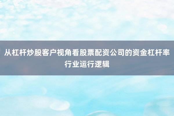 从杠杆炒股客户视角看股票配资公司的资金杠杆率行业运行逻辑