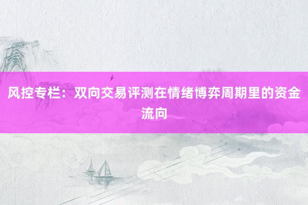 风控专栏：双向交易评测在情绪博弈周期里的资金流向