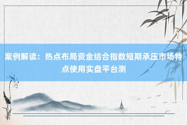 案例解读：热点布局资金结合指数短期承压市场特点使用实盘平台测