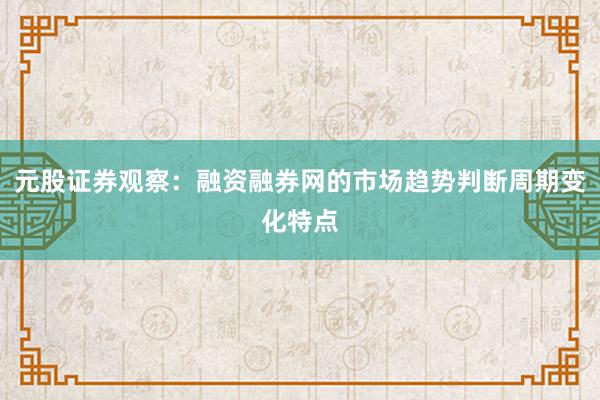 元股证券观察：融资融券网的市场趋势判断周期变化特点