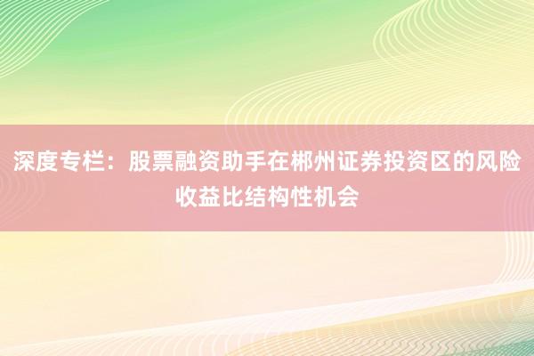 深度专栏：股票融资助手在郴州证券投资区的风险收益比结构性机会