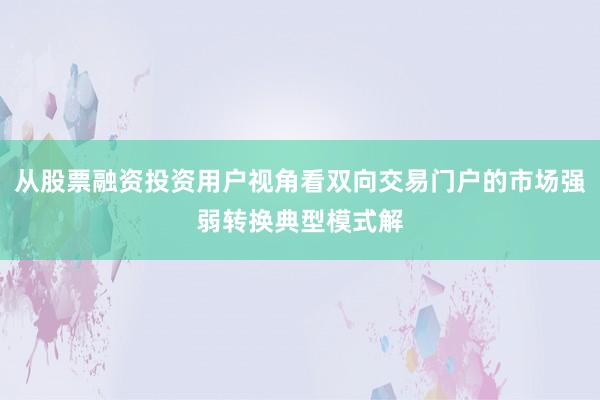 从股票融资投资用户视角看双向交易门户的市场强弱转换典型模式解