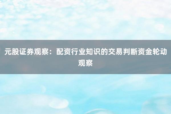 元股证券观察：配资行业知识的交易判断资金轮动观察