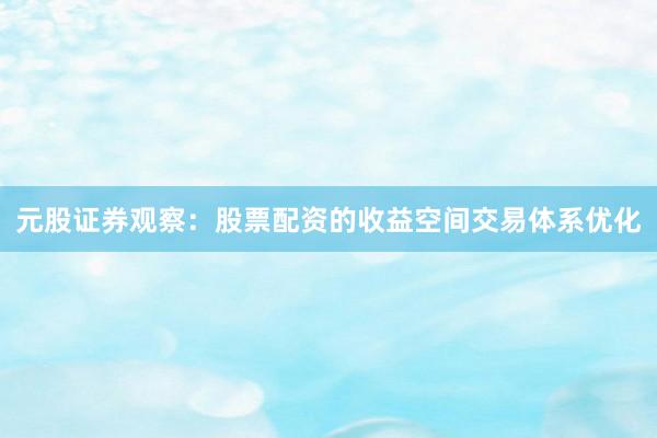 元股证券观察：股票配资的收益空间交易体系优化