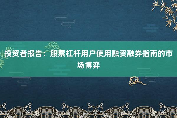 投资者报告：股票杠杆用户使用融资融券指南的市场博弈