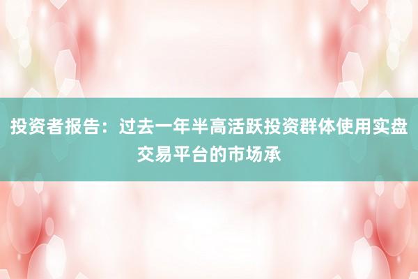 投资者报告：过去一年半高活跃投资群体使用实盘交易平台的市场承