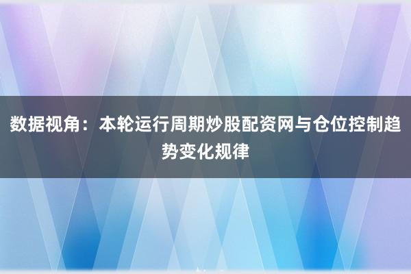 数据视角：本轮运行周期炒股配资网与仓位控制趋势变化规律