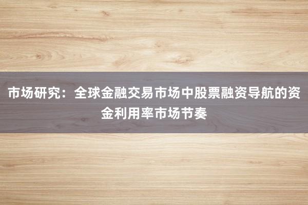 市场研究：全球金融交易市场中股票融资导航的资金利用率市场节奏