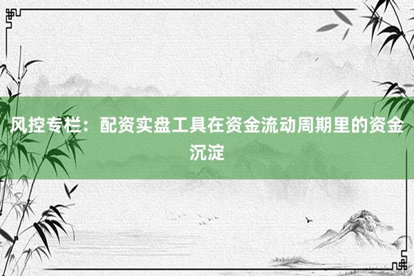 风控专栏：配资实盘工具在资金流动周期里的资金沉淀
