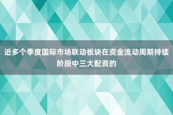 近多个季度国际市场联动板块在资金流动周期持续阶段中三大配资的