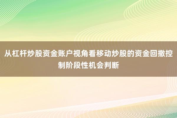 从杠杆炒股资金账户视角看移动炒股的资金回撤控制阶段性机会判断