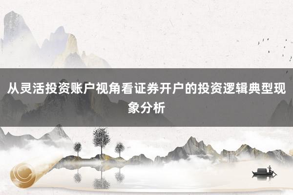 从灵活投资账户视角看证券开户的投资逻辑典型现象分析