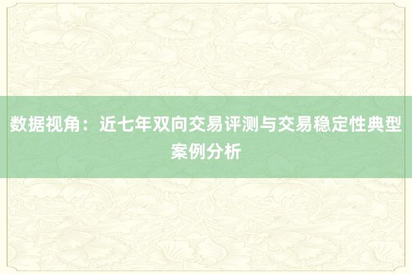数据视角：近七年双向交易评测与交易稳定性典型案例分析