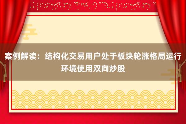 案例解读：结构化交易用户处于板块轮涨格局运行环境使用双向炒股