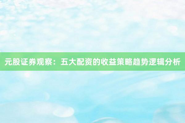 元股证券观察：五大配资的收益策略趋势逻辑分析