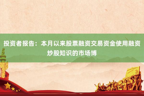 投资者报告：本月以来股票融资交易资金使用融资炒股知识的市场博