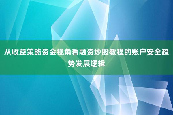 从收益策略资金视角看融资炒股教程的账户安全趋势发展逻辑