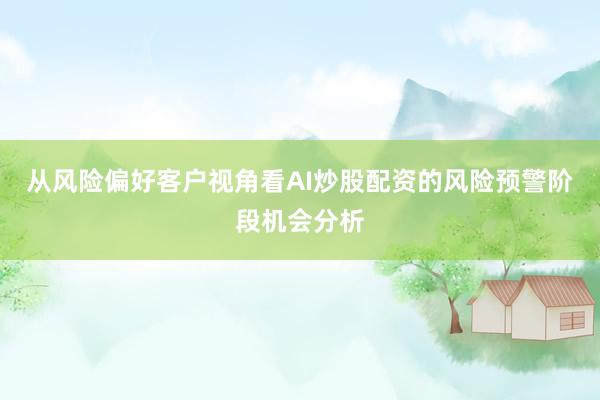 从风险偏好客户视角看AI炒股配资的风险预警阶段机会分析