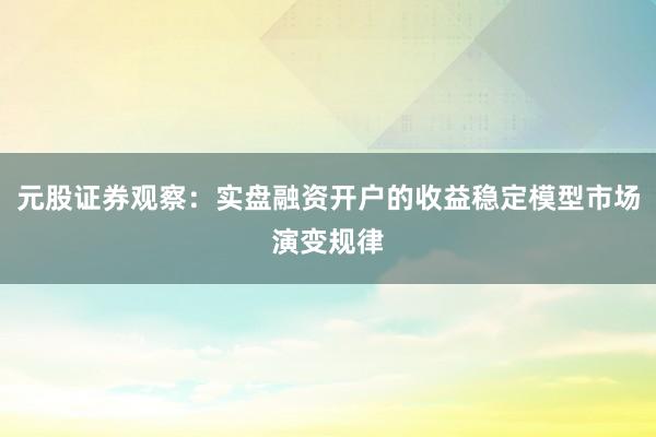 元股证券观察：实盘融资开户的收益稳定模型市场演变规律