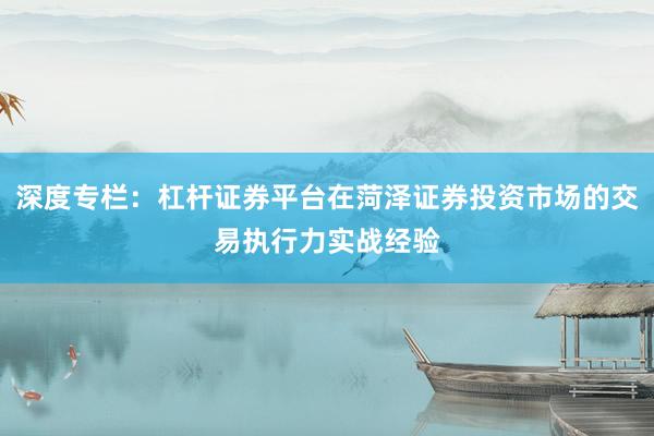 深度专栏：杠杆证券平台在菏泽证券投资市场的交易执行力实战经验