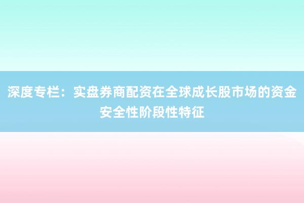 深度专栏：实盘券商配资在全球成长股市场的资金安全性阶段性特征