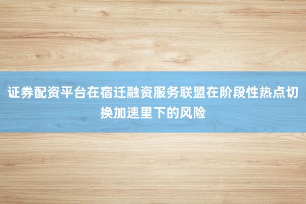 证券配资平台在宿迁融资服务联盟在阶段性热点切换加速里下的风险