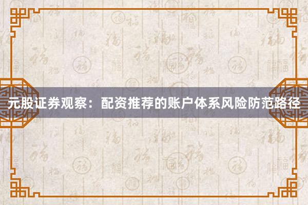 元股证券观察：配资推荐的账户体系风险防范路径