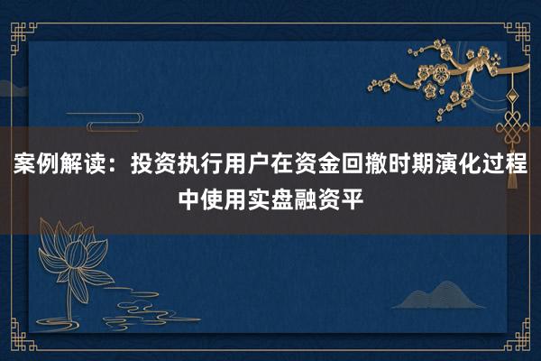 案例解读：投资执行用户在资金回撤时期演化过程中使用实盘融资平