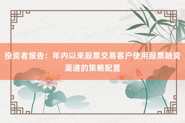投资者报告：年内以来股票交易客户使用股票融资渠道的策略配置