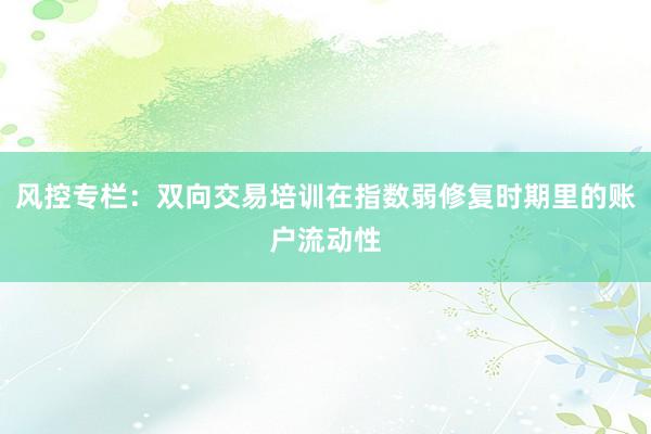 风控专栏：双向交易培训在指数弱修复时期里的账户流动性