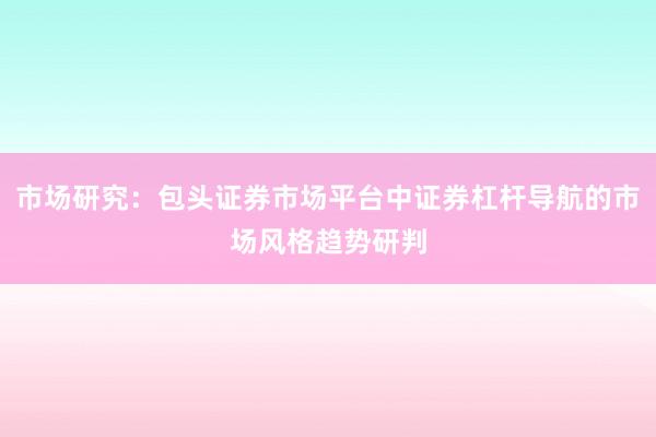 市场研究：包头证券市场平台中证券杠杆导航的市场风格趋势研判