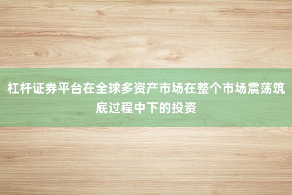 杠杆证券平台在全球多资产市场在整个市场震荡筑底过程中下的投资