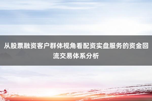 从股票融资客户群体视角看配资实盘服务的资金回流交易体系分析