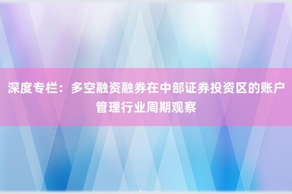 深度专栏：多空融资融券在中部证券投资区的账户管理行业周期观察