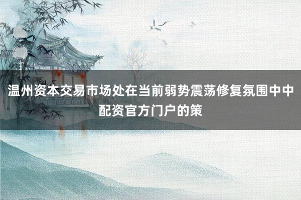 温州资本交易市场处在当前弱势震荡修复氛围中中配资官方门户的策
