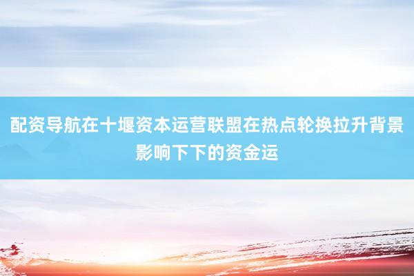 配资导航在十堰资本运营联盟在热点轮换拉升背景影响下下的资金运